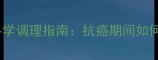 图片 阿拉曲唑药物副作用与科学调理指南：抗癌期间如何通过养生降低药物伤害1