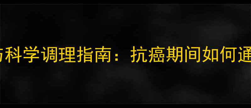 图片 阿拉曲唑药物副作用与科学调理指南：抗癌期间如何通过养生降低药物伤害2