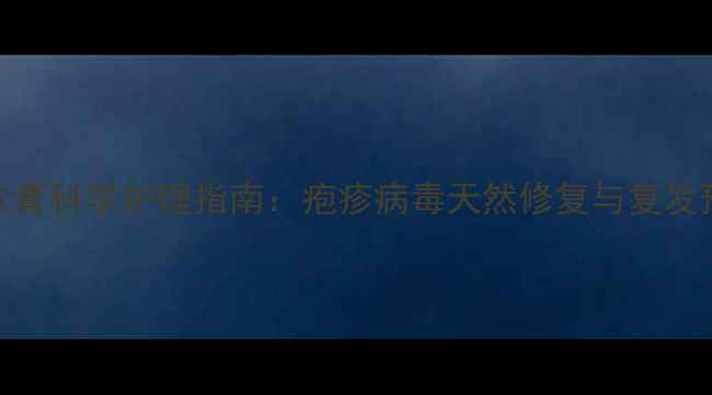 图片 阿昔洛韦软膏科学护理指南：疱疹病毒天然修复与复发预防全攻略