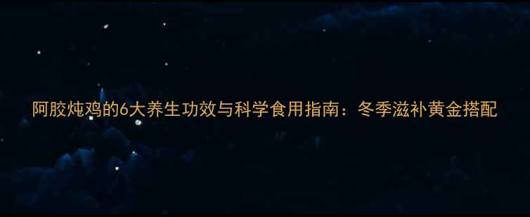 图片 阿胶炖鸡的6大养生功效与科学食用指南：冬季滋补黄金搭配