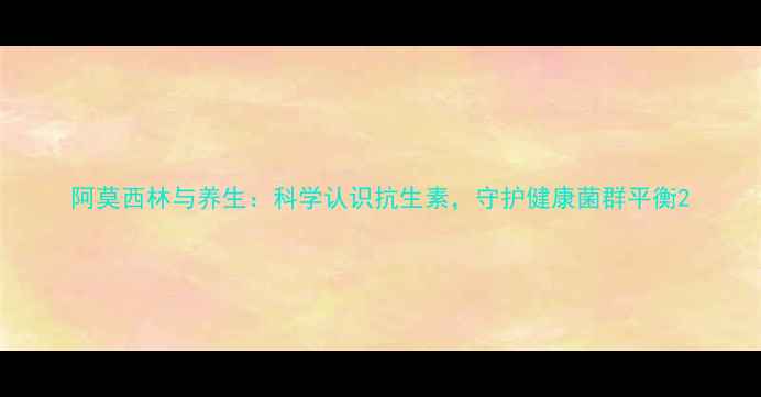 图片 阿莫西林与养生：科学认识抗生素，守护健康菌群平衡2
