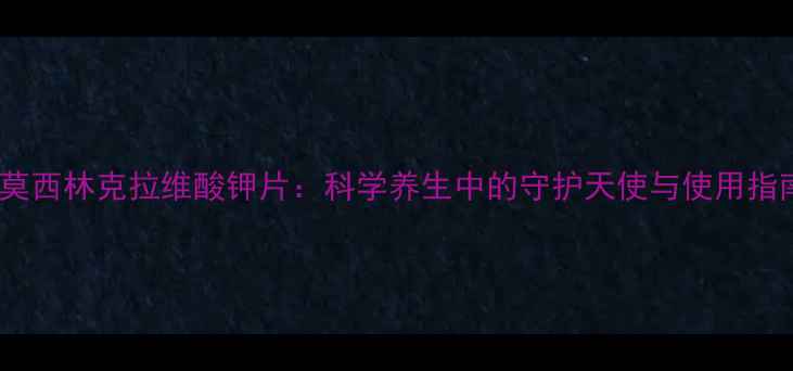 图片 阿莫西林克拉维酸钾片：科学养生中的守护天使与使用指南2