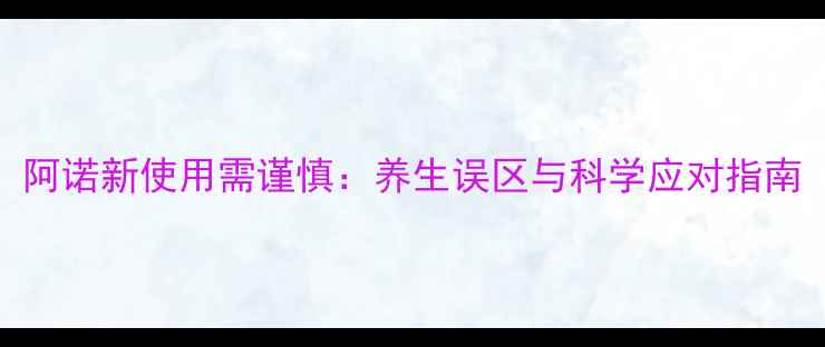 图片 阿诺新使用需谨慎：养生误区与科学应对指南