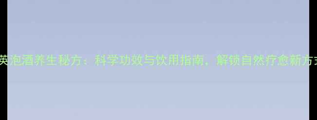 图片 陆英泡酒养生秘方：科学功效与饮用指南，解锁自然疗愈新方式2