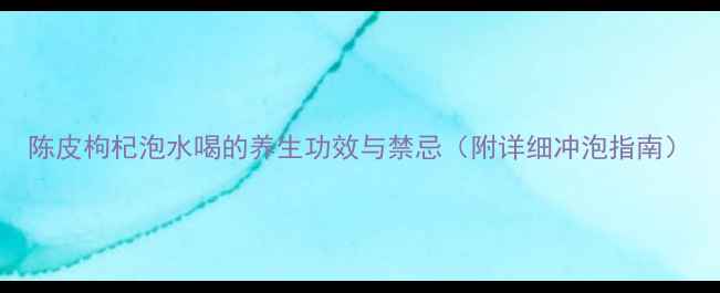 图片 陈皮枸杞泡水喝的养生功效与禁忌（附详细冲泡指南）