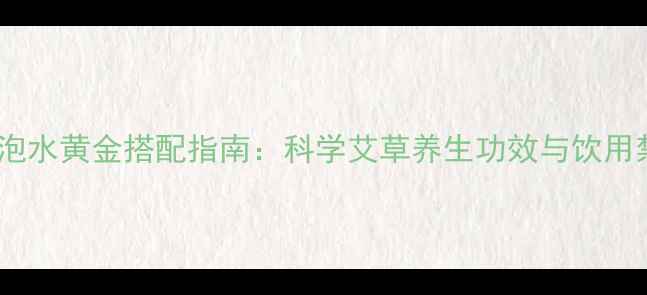 图片 陈艾泡水黄金搭配指南：科学艾草养生功效与饮用禁忌1
