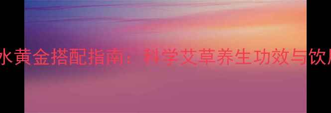 图片 陈艾泡水黄金搭配指南：科学艾草养生功效与饮用禁忌2