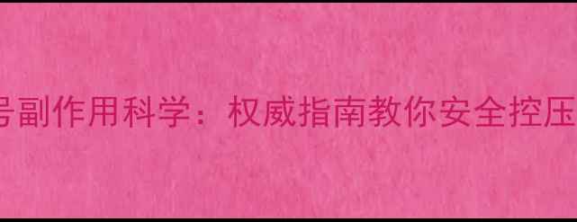 图片 降压0号副作用科学：权威指南教你安全控压不伤身