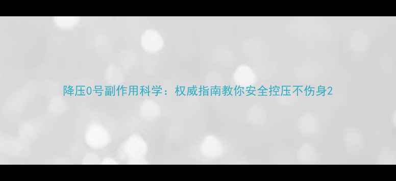 图片 降压0号副作用科学：权威指南教你安全控压不伤身2