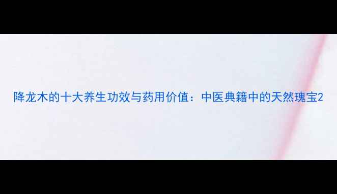 图片 降龙木的十大养生功效与药用价值：中医典籍中的天然瑰宝2