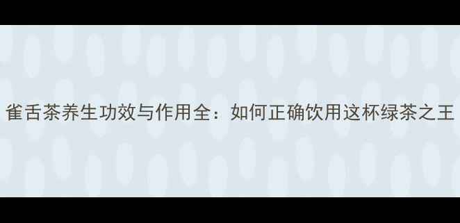 图片 雀舌茶养生功效与作用全：如何正确饮用这杯绿茶之王