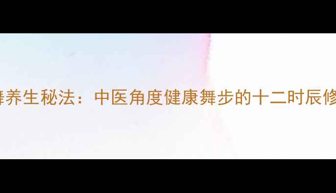 图片 雅乐之舞养生秘法：中医角度健康舞步的十二时辰修炼指南1