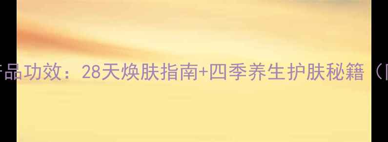 图片 雪花秀全系产品功效：28天焕肤指南+四季养生护肤秘籍（附搭配方案）