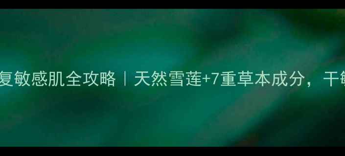 图片 雪莲草本乳膏修复敏感肌全攻略｜天然雪莲+7重草本成分，干敏皮亲测救星！1
