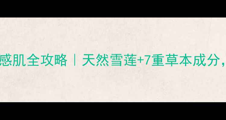 图片 雪莲草本乳膏修复敏感肌全攻略｜天然雪莲+7重草本成分，干敏皮亲测救星！2