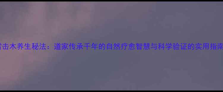 图片 雷击木养生秘法：道家传承千年的自然疗愈智慧与科学验证的实用指南2