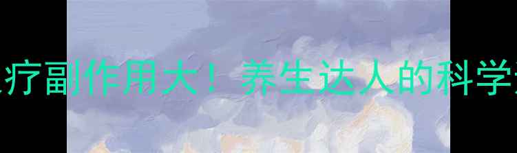 图片 震惊！权健火疗副作用大！养生达人的科学避坑指南🔥💥