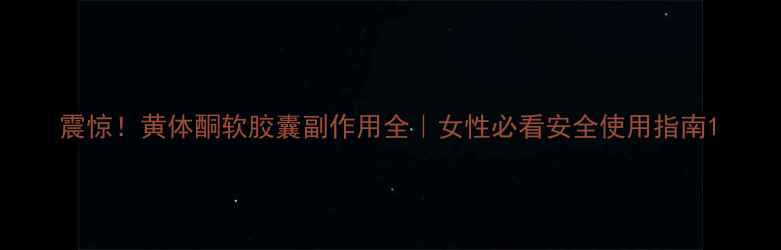 图片 震惊！黄体酮软胶囊副作用全｜女性必看安全使用指南1