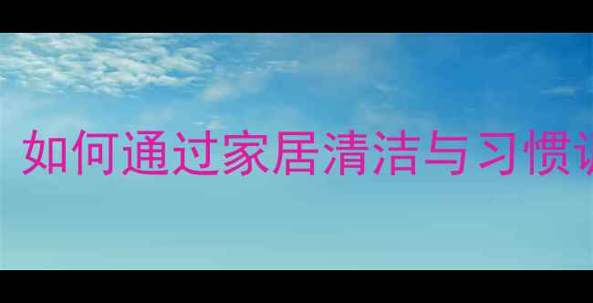 图片 霉菌防护养生指南：如何通过家居清洁与习惯调整远离霉菌困扰？