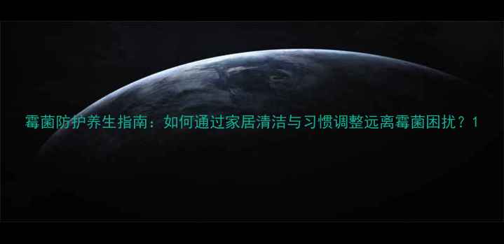 图片 霉菌防护养生指南：如何通过家居清洁与习惯调整远离霉菌困扰？1