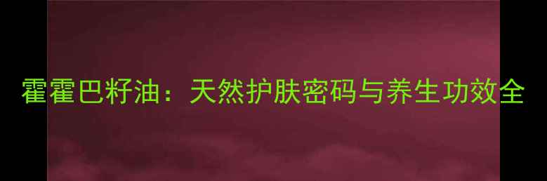 图片 霍霍巴籽油：天然护肤密码与养生功效全