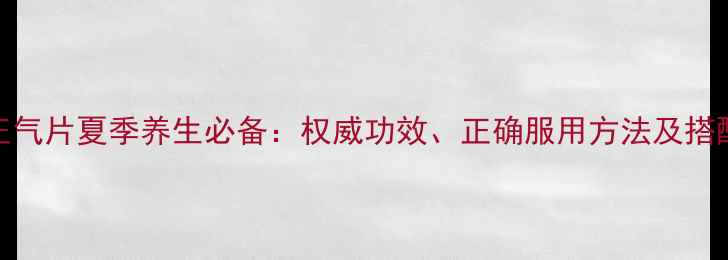 图片 霍香正气片夏季养生必备：权威功效、正确服用方法及搭配禁忌