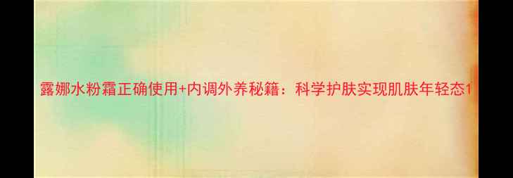 图片 露娜水粉霜正确使用+内调外养秘籍：科学护肤实现肌肤年轻态1