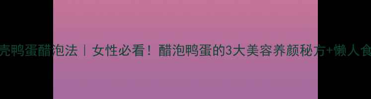 图片 青壳鸭蛋醋泡法｜女性必看！醋泡鸭蛋的3大美容养颜秘方+懒人食谱