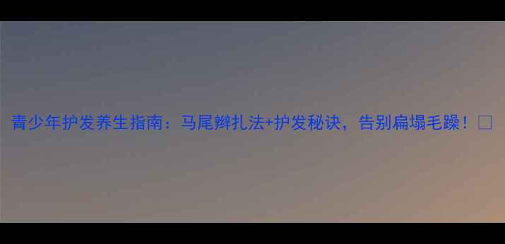 图片 青少年护发养生指南：马尾辫扎法+护发秘诀，告别扁塌毛躁！✨