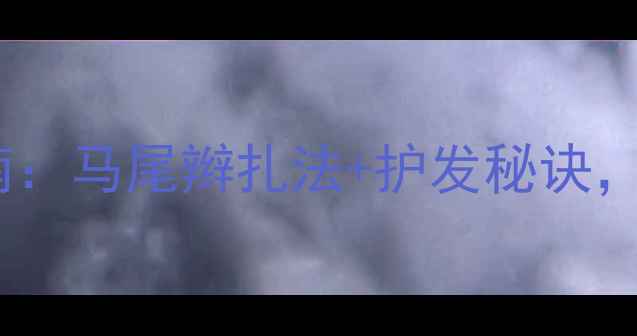 图片 青少年护发养生指南：马尾辫扎法+护发秘诀，告别扁塌毛躁！✨1