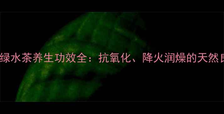 图片 青山绿水茶养生功效全：抗氧化、降火润燥的天然良饮1