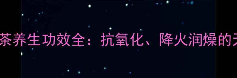 图片 青山绿水茶养生功效全：抗氧化、降火润燥的天然良饮2