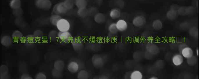图片 青春痘克星！7天养成不爆痘体质｜内调外养全攻略✨1