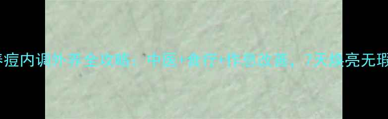 图片 青春痘内调外养全攻略：中医+食疗+作息改善，7天焕亮无瑕肌1