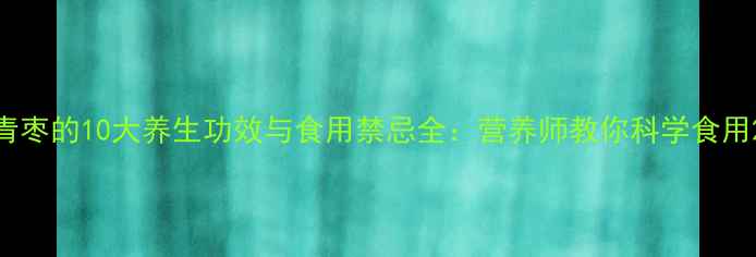 图片 青枣的10大养生功效与食用禁忌全：营养师教你科学食用2