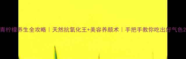 图片 青柠檬养生全攻略｜天然抗氧化王+美容养颜术｜手把手教你吃出好气色2