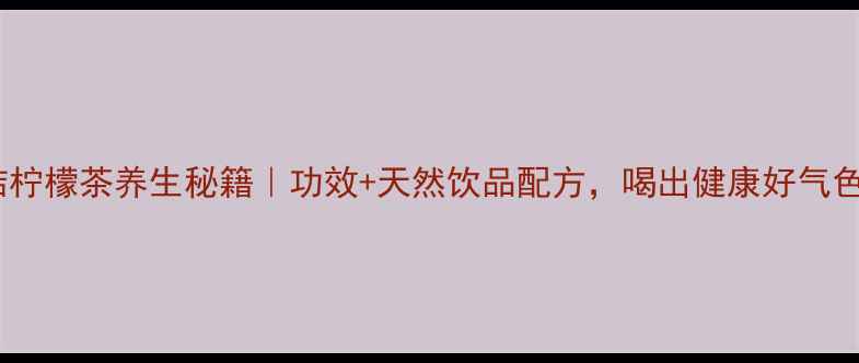 图片 青桔柠檬茶养生秘籍｜功效+天然饮品配方，喝出健康好气色！2