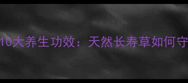 图片 青皮草的10大养生功效：天然长寿草如何守护健康？