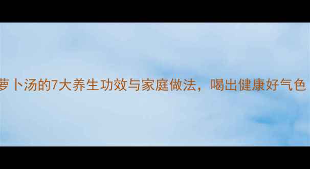 图片 青萝卜汤的7大养生功效与家庭做法，喝出健康好气色！2