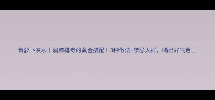 图片 青萝卜煮水｜润肺排毒的黄金搭配！3种做法+禁忌人群，喝出好气色🌿