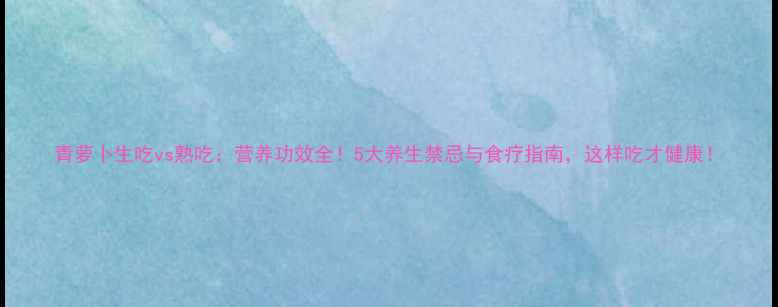图片 青萝卜生吃vs熟吃：营养功效全！5大养生禁忌与食疗指南，这样吃才健康！