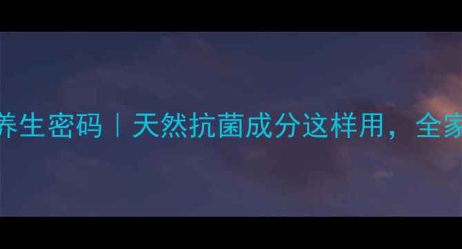 图片 青霉素的植物养生密码｜天然抗菌成分这样用，全家健康有保障！