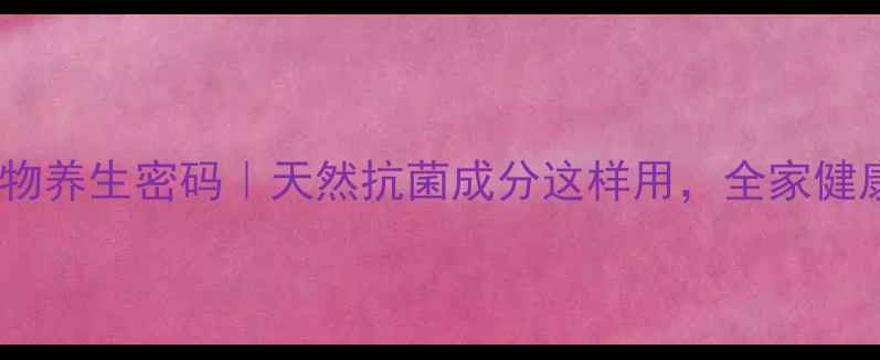 图片 青霉素的植物养生密码｜天然抗菌成分这样用，全家健康有保障！1