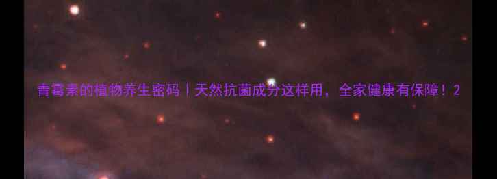 图片 青霉素的植物养生密码｜天然抗菌成分这样用，全家健康有保障！2