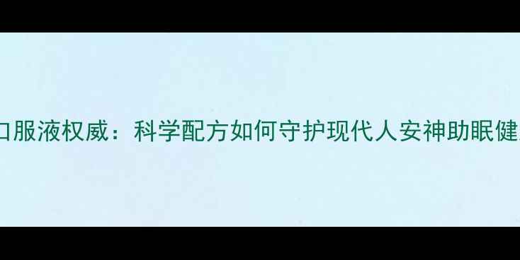 图片 静心口服液权威：科学配方如何守护现代人安神助眠健康？1