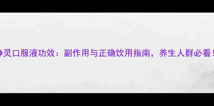 图片 静灵口服液功效：副作用与正确饮用指南，养生人群必看！