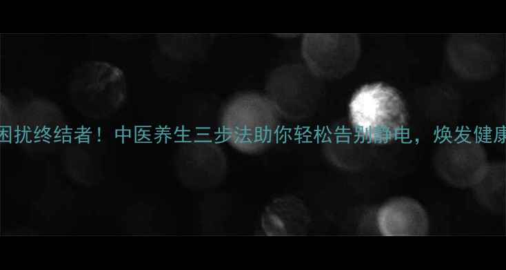 图片 静电困扰终结者！中医养生三步法助你轻松告别静电，焕发健康活力