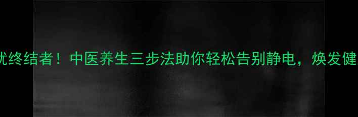图片 静电困扰终结者！中医养生三步法助你轻松告别静电，焕发健康活力1