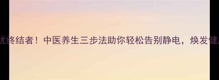 图片 静电困扰终结者！中医养生三步法助你轻松告别静电，焕发健康活力2