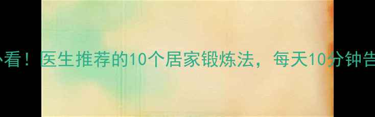 图片 静脉曲张患者必看！医生推荐的10个居家锻炼法，每天10分钟告别酸胀疼痛💪2